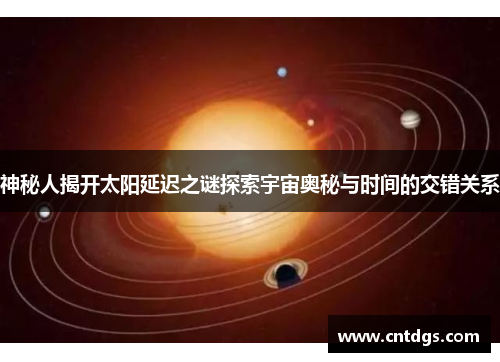 神秘人揭开太阳延迟之谜探索宇宙奥秘与时间的交错关系