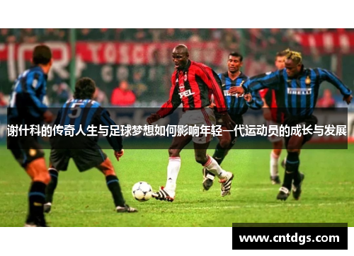 谢什科的传奇人生与足球梦想如何影响年轻一代运动员的成长与发展